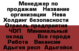 Менеджер по продажам › Название организации ­ Нева Холдинг безопасности › Отрасль предприятия ­ ЧОП › Минимальный оклад ­ 1 - Все города Работа » Вакансии   . Адыгея респ.,Адыгейск г.